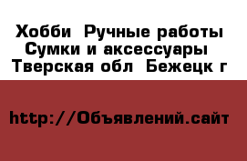 Хобби. Ручные работы Сумки и аксессуары. Тверская обл.,Бежецк г.